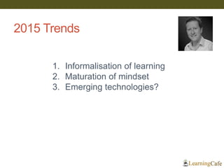 1. Informalisation of learning
2. Maturation of mindset
3. Emerging technologies?
2015 Trends
 
