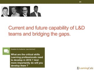 Current and future capability of L&D
teams and bridging the gaps.
31
Question for Audience (use chat box)
What are the critical skills
Learning professionals need
to develop in 2016 ? And
more importantly do will you
develop them ?
 