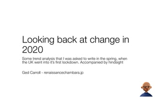 Looking back at change in
2020
Some trend analysis that I was asked to write in the spring, when
the UK went into it’s first lockdown. Accompanied by hindsight
Ged Carroll - renaissancechambara.jp
 