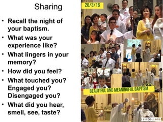 Sharing
• Recall the night of
your baptism.
• What was your
experience like?
• What lingers in your
memory?
• How did you feel?
• What touched you?
Engaged you?
Disengaged you?
• What did you hear,
smell, see, taste?
 