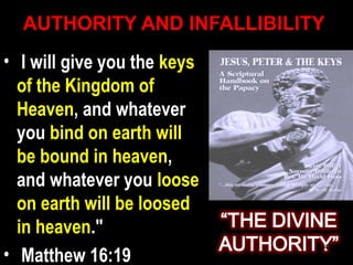 AUTHORITY AND INFALLIBILITYAUTHORITY AND INFALLIBILITY
• I will give you theI will give you the keyskeys
of the Kingdom ofof the Kingdom of
HeavenHeaven, and whatever, and whatever
youyou bind on earth willbind on earth will
be bound in heavenbe bound in heaven,,
and whatever youand whatever you looseloose
on earth will be loosedon earth will be loosed
in heavenin heaven."."
• Matthew 16:19Matthew 16:19
43
 