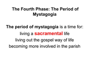 The Fourth Phase: The Period of
Mystagogia
The period of mystagogia is a time for:
living a sacramental life
living out the gospel way of life
becoming more involved in the parish
 