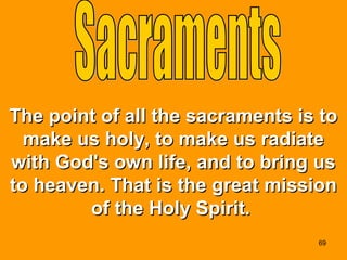 The point of all the sacraments is toThe point of all the sacraments is to
make us holy, to make us radiatemake us holy, to make us radiate
with God's own life, and to bring uswith God's own life, and to bring us
to heaven. That is the great missionto heaven. That is the great mission
of the Holy Spirit.of the Holy Spirit.
69
 
