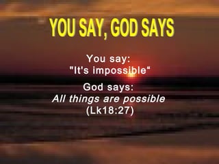 You say:
"It's impossible“
God says:
All things are possible
(Lk18:27)
 