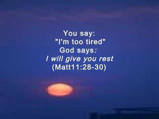 You say:
"I'm too tired"
God says:
I will give you rest
(Matt11:28-30)
 