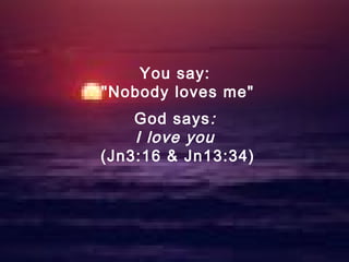 You say:
"Nobody loves me"
God says:
I love you
(Jn3:16 & Jn13:34)
 