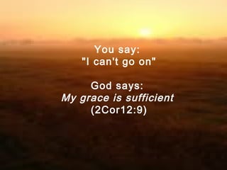 You say:
"I can't go on"
God says:
My grace is sufficient
(2Cor12:9)
 
