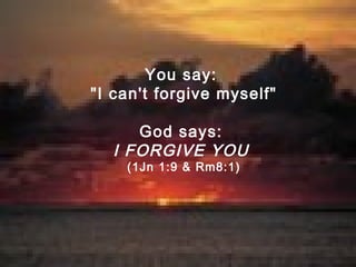 You say:
"I can't forgive myself"
God says:
I FORGIVE YOU
(1Jn 1:9 & Rm8:1)
 