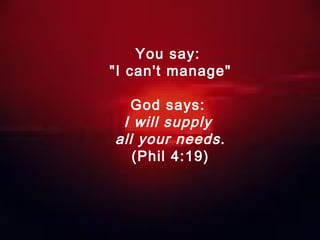 You say:
"I can't manage"
God says:
I will supply
all your needs.
(Phil 4:19)
 