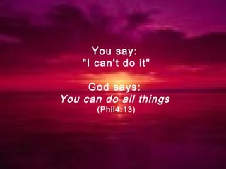 You say:
"I can't do it"
God says:
You can do all things
(Phil4:13)
 