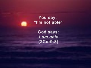 You say:
"I'm not able"
God says:
I am able
(2Cor9:8)
 