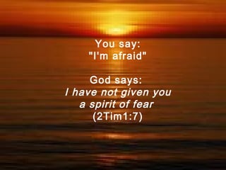You say:
"I'm afraid"
God says:
I have not given you
a spirit of fear
(2Tim1:7)
 