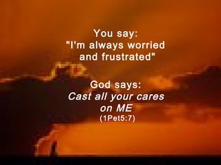 You say:
"I'm always worried
and frustrated"
God says:
Cast all your cares
on ME
(1Pet5:7)
 