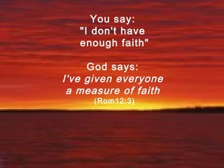 You say:
"I don't have
enough faith"
God says:
I've given everyone
a measure of faith
(Rom12:3)
 