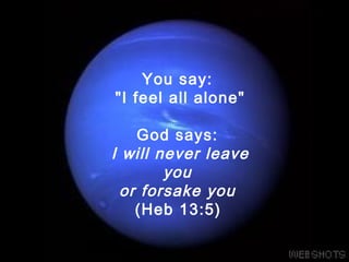 You say:
"I feel all alone"
God says:
I will never leave
you
or forsake you
(Heb 13:5)
 
