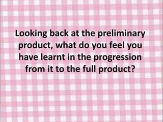 Looking back at the preliminary
product, what do you feel you
have learnt in the progression
from it to the full product?
 