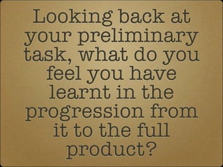 Looking back at
your preliminary
task, what do you
  feel you have
   learnt in the
progression from
    it to the full
      product?
 