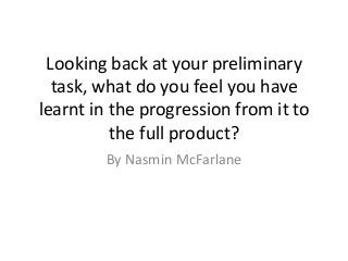 Looking back at your preliminary
task, what do you feel you have
learnt in the progression from it to
the full product?
By Nasmin McFarlane
 