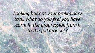 Looking back at your preliminary
task, what do you feel you have
learnt in the progression from it
to the full product?
 