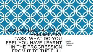 LOOKING BACK AT YOUR
PRELIMINARY
TASK, WHAT DO YOU
FEEL YOU HAVE LEARNT
IN THE PROGRESSION
Abbie
Williams-
Randle
 