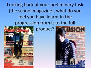 Looking back at your preliminary task [the school magazine], what do you feel you have learnt in the progression from it to the full product? 