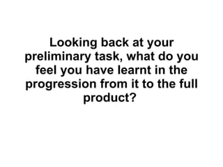Looking back at your preliminary task, what do you feel you have learnt in the progression from it to the full product?   