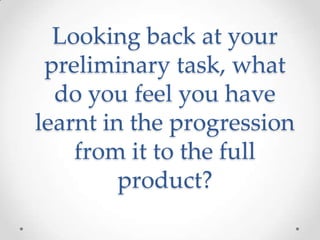 Looking back at your
 preliminary task, what
  do you feel you have
learnt in the progression
    from it to the full
         product?
 