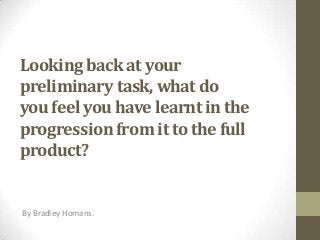 Looking back at your
preliminary task, what do
you feel you have learnt in the
progression from it to the full
product?


By Bradley Homans.
 