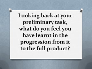 Looking back at your
preliminary task,
what do you feel you
have learnt in the
progression from it
to the full product?
 