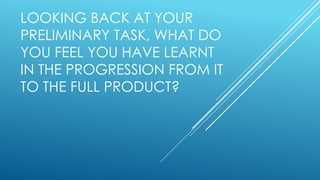 LOOKING BACK AT YOUR
PRELIMINARY TASK, WHAT DO
YOU FEEL YOU HAVE LEARNT
IN THE PROGRESSION FROM IT
TO THE FULL PRODUCT?

 