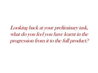 Looking back at your preliminary task,
what do you feel you have learnt in the
progression from it to the full product?
 