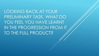 LOOKING BACK AT YOUR
PRELIMINARY TASK, WHAT DO
YOU FEEL YOU HAVE LEARNT
IN THE PROGRESSION FROM IT
TO THE FULL PRODUCT?
 