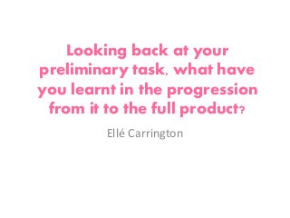 Looking back at your
preliminary task, what have
you learnt in the progression
from it to the full product?
Ellé Carrington
 