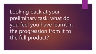 Looking back at your
preliminary task, what do
you feel you have learnt in
the progression from it to
the full product?
 