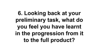 6. Looking back at your
preliminary task, what do
you feel you have learnt
in the progression from it
to the full product?
 