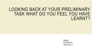LOOKING BACK AT YOUR PRELIMINARY
TASK WHAT DO YOU FEEL YOU HAVE
LEARNT?
Media
Evaluation
Question 7
 