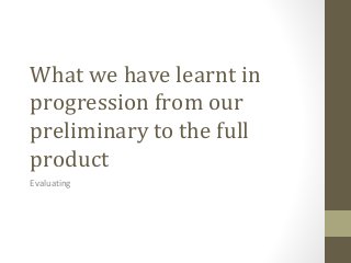 What we have learnt in
progression from our
preliminary to the full
product
Evaluating
 