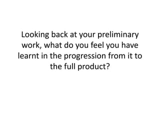 Looking back at your preliminary
work, what do you feel you have
learnt in the progression from it to
the full product?
 