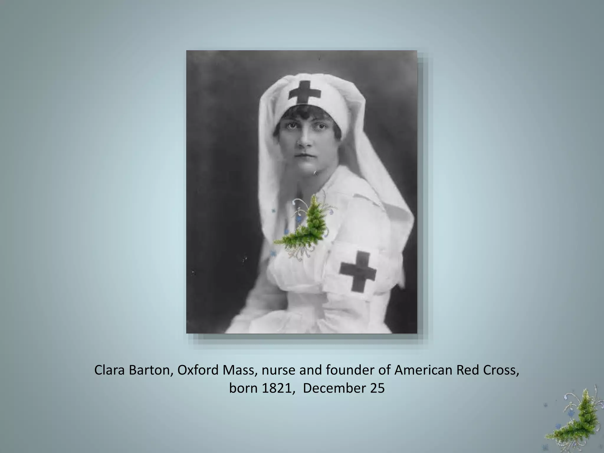 Clara Barton, Oxford Mass, nurse and founder of American Red Cross,
born 1821, December 25
 