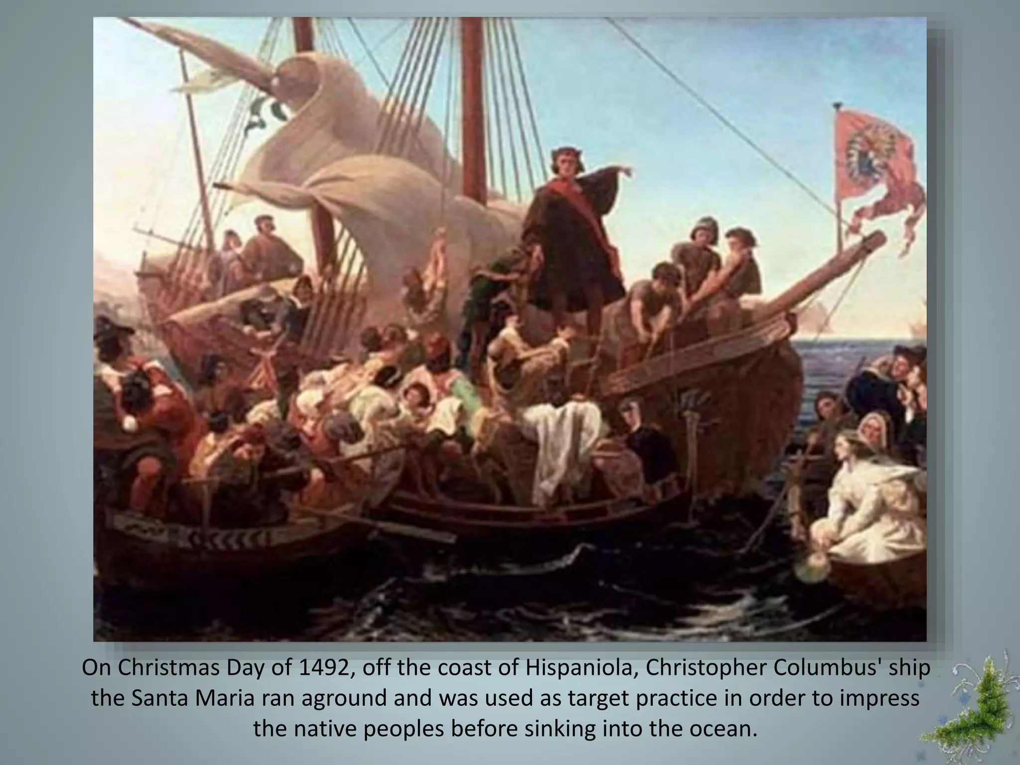 On Christmas Day of 1492, off the coast of Hispaniola, Christopher Columbus' ship
the Santa Maria ran aground and was used as target practice in order to impress
the native peoples before sinking into the ocean.
 
