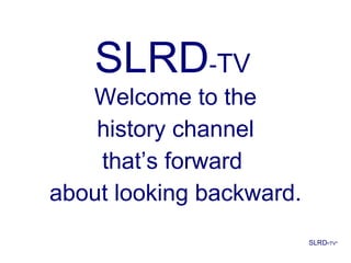 SLRD - TV Welcome to the history channel that’s forward  about looking backward. SLRD- TV* 