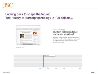 13/11/2012 slide 3 
Looking back to shape the future: 
The History of learning technology in 100 objects...  