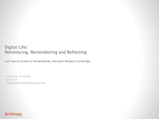 Digital Life:
Reminiscing, Remembering and Reflecting
with special thanks to Richard Banks, Microsoft Research Cambridge




Charlene Zvolanek
@char74
charlene.zvolanek@akqa.com




                                                                     1
 