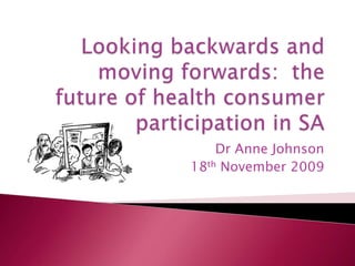Looking backwards and moving forwards:  the future of health consumer participation in SA Dr Anne Johnson 18th November 2009 