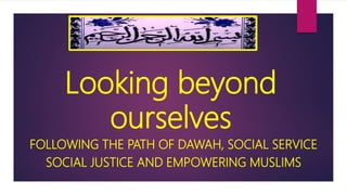 Looking beyond
ourselves
FOLLOWING THE PATH OF DAWAH, SOCIAL SERVICE
SOCIAL JUSTICE AND EMPOWERING MUSLIMS
 
