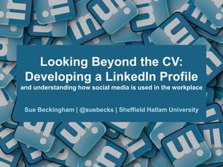 Looking Beyond the CV:
Developing a LinkedIn Profile
and understanding how social media is used in the workplace
Sue Beckingham | @suebecks | Sheffield Hallam University
 