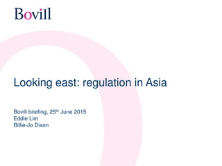 Looking east: regulation in Asia
Bovill briefing, 25th June 2015
Eddie Lim
Billie-Jo Dixon
 