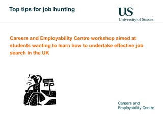 Careers and Employability Centre workshop aimed at students wanting to learn how to undertake effective job search in the UK Top tips for job hunting 