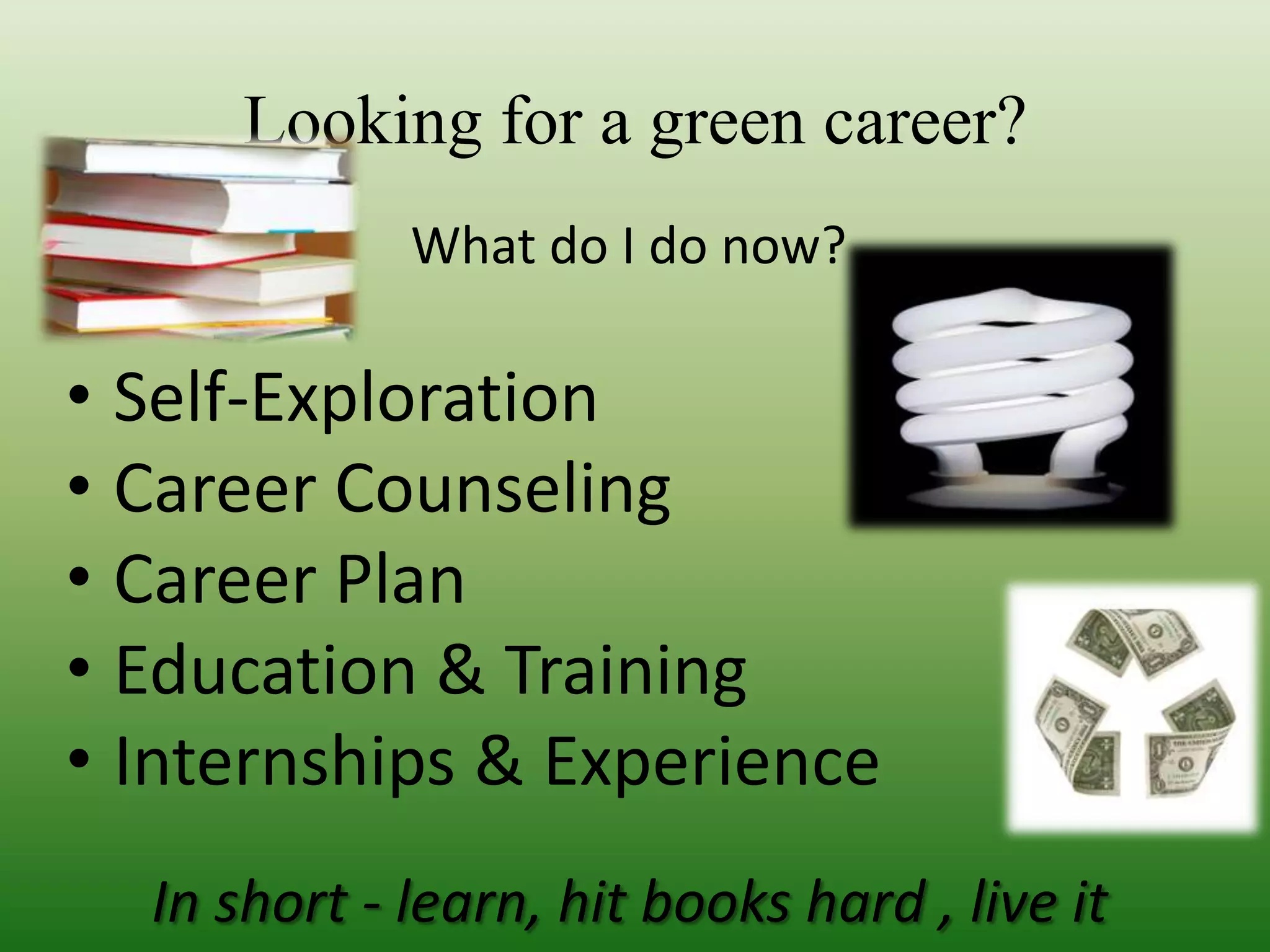                            What do I do now?In short - learn, hit books hard , live itLooking for a green career?Self-Exploration