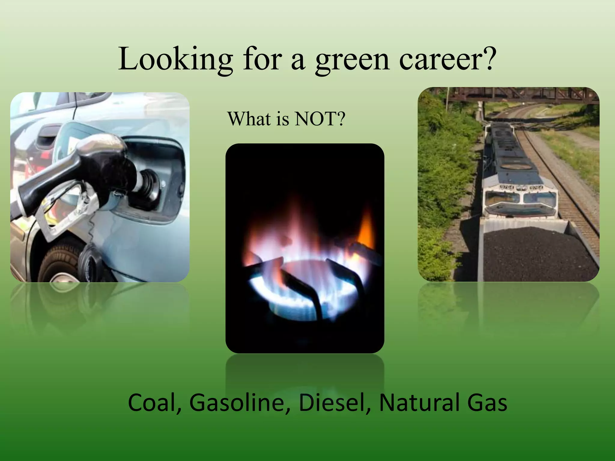 Coal, Gasoline, Diesel, Natural GasLooking for a green career?What is NOT?